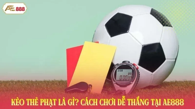 Kèo Thẻ Phạt Là Gì? Cách Chơi Dễ Thắng Tại AE888